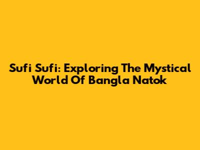 Sufi Sufi: Exploring The Mystical World Of Bangla Natok