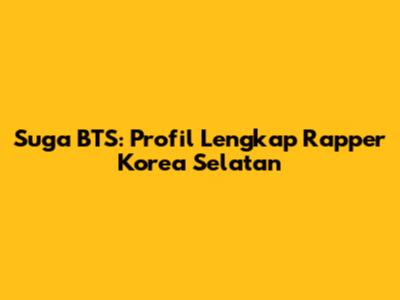 Suga BTS: Profil Lengkap Rapper Korea Selatan