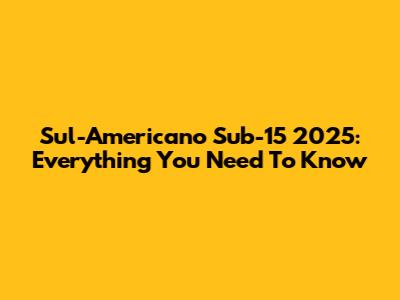 Sul-Americano Sub-15 2025: Everything You Need To Know