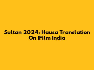 Sultan 2024: Hausa Translation On IFilm India