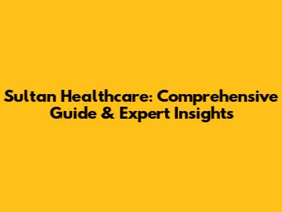 Sultan Healthcare: Comprehensive Guide & Expert Insights