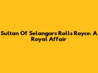 Sultan Of Selangor's Rolls Royce: A Royal Affair