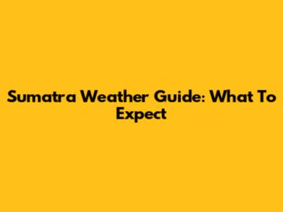 Sumatra Weather Guide: What To Expect