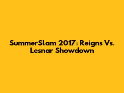 SummerSlam 2017: Reigns Vs. Lesnar Showdown