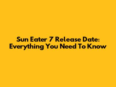 Sun Eater 7 Release Date: Everything You Need To Know