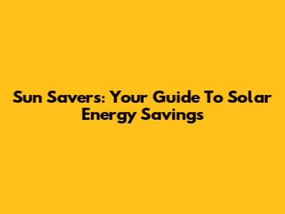 Sun Savers: Your Guide To Solar Energy Savings