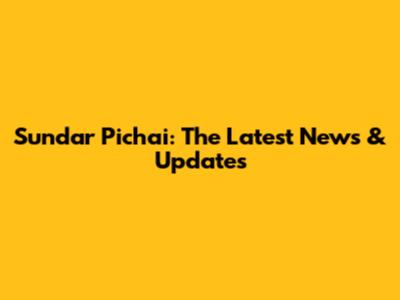 Sundar Pichai: The Latest News & Updates