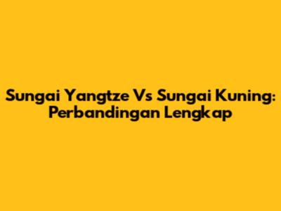 Sungai Yangtze Vs Sungai Kuning: Perbandingan Lengkap