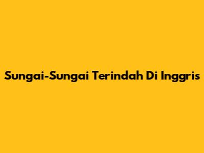 Sungai-Sungai Terindah Di Inggris