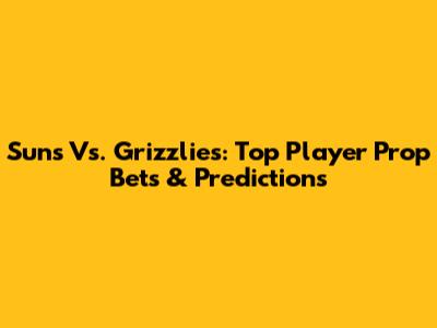 Suns Vs. Grizzlies: Top Player Prop Bets & Predictions