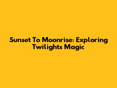Sunset To Moonrise: Exploring Twilight's Magic