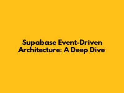 Supabase Event-Driven Architecture: A Deep Dive