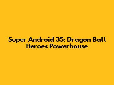 Super Android 35: Dragon Ball Heroes Powerhouse