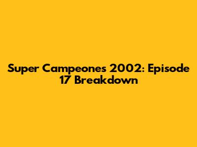 Super Campeones 2002: Episode 17 Breakdown