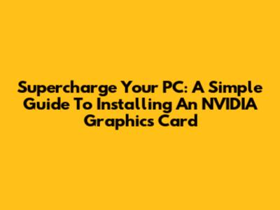 Supercharge Your PC: A Simple Guide To Installing An NVIDIA Graphics Card