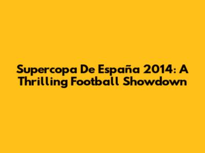 Supercopa De España 2014: A Thrilling Football Showdown
