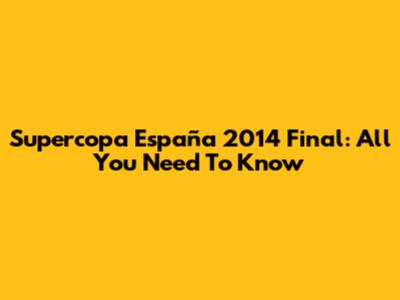 Supercopa España 2014 Final: All You Need To Know