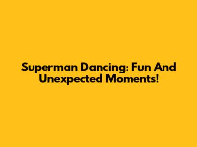 Superman Dancing: Fun And Unexpected Moments!