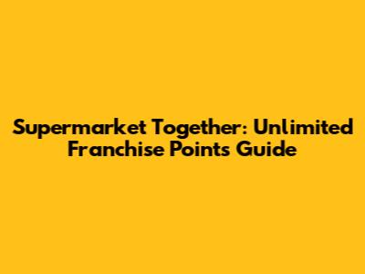 Supermarket Together: Unlimited Franchise Points Guide