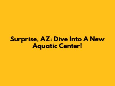 Surprise, AZ: Dive Into A New Aquatic Center!