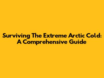 Surviving The Extreme Arctic Cold: A Comprehensive Guide
