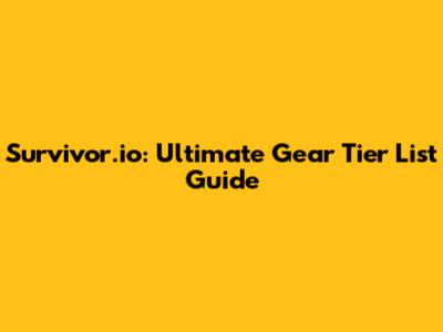 Survivor.io: Ultimate Gear Tier List Guide