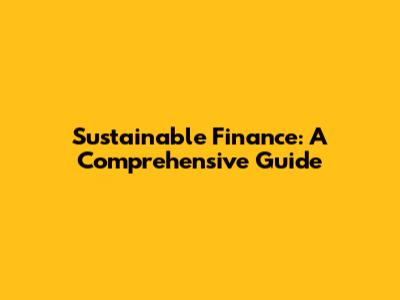 Sustainable Finance: A Comprehensive Guide