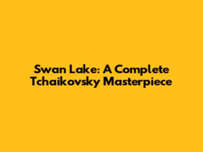 Swan Lake: A Complete Tchaikovsky Masterpiece
