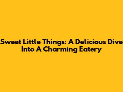 Sweet Little Things: A Delicious Dive Into A Charming Eatery
