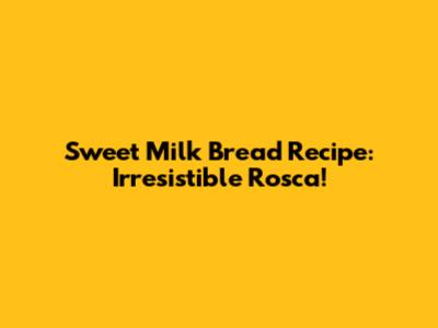 Sweet Milk Bread Recipe: Irresistible Rosca!
