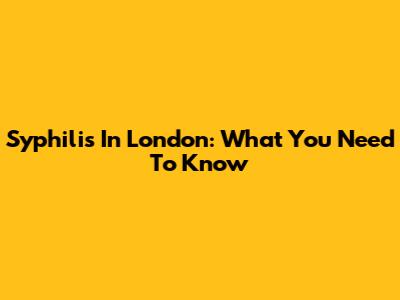 Syphilis In London: What You Need To Know