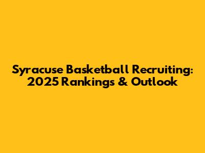 Syracuse Basketball Recruiting: 2025 Rankings & Outlook