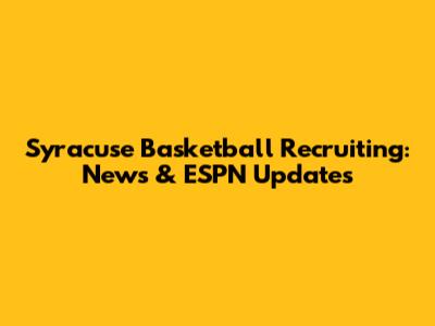 Syracuse Basketball Recruiting: News & ESPN Updates