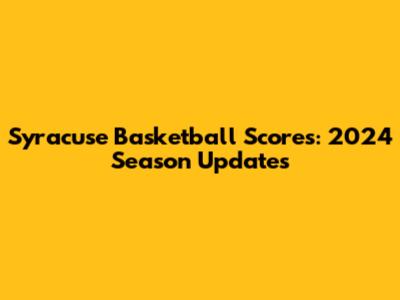 Syracuse Basketball Scores: 2024 Season Updates