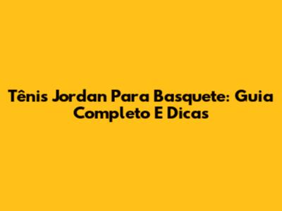 Tênis Jordan Para Basquete: Guia Completo E Dicas