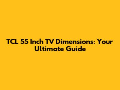 TCL 55 Inch TV Dimensions: Your Ultimate Guide