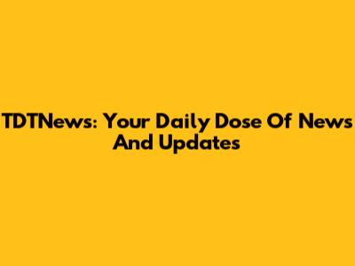 TDTNews: Your Daily Dose Of News And Updates