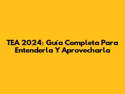 TEA 2024: Guía Completa Para Entenderla Y Aprovecharla