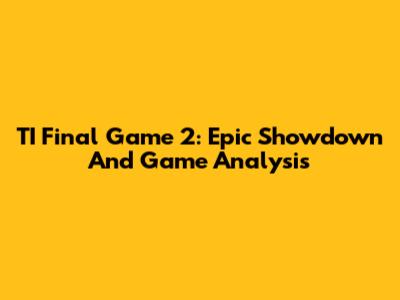 TI Final Game 2: Epic Showdown And Game Analysis