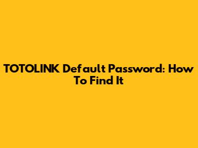 TOTOLINK Default Password: How To Find It