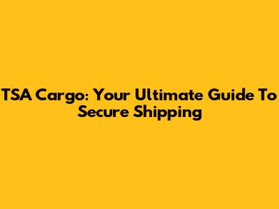 TSA Cargo: Your Ultimate Guide To Secure Shipping