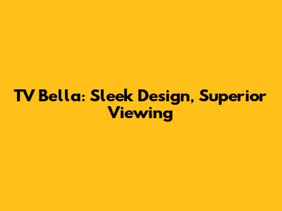 TV Bella: Sleek Design, Superior Viewing