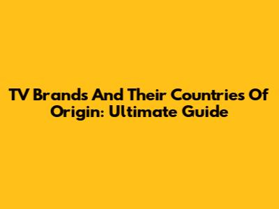 TV Brands And Their Countries Of Origin: Ultimate Guide