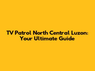 TV Patrol North Central Luzon: Your Ultimate Guide