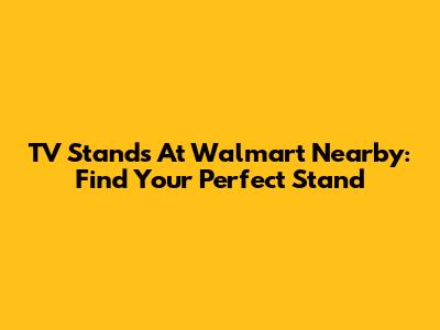 TV Stands At Walmart Nearby: Find Your Perfect Stand
