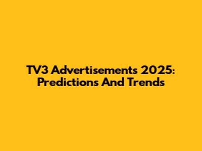 TV3 Advertisements 2025: Predictions And Trends