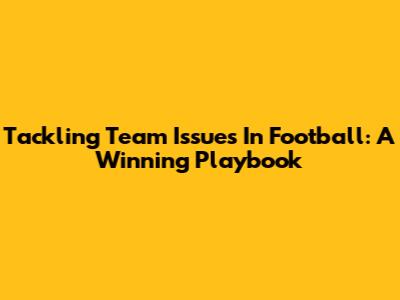 Tackling Team Issues In Football: A Winning Playbook