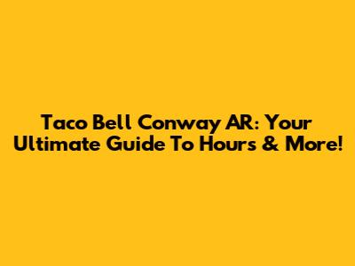Taco Bell Conway AR: Your Ultimate Guide To Hours & More!