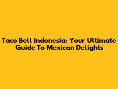 Taco Bell Indonesia: Your Ultimate Guide To Mexican Delights