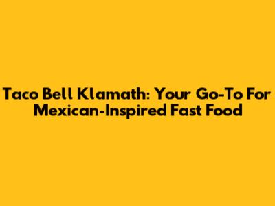 Taco Bell Klamath: Your Go-To For Mexican-Inspired Fast Food